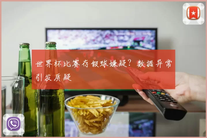 世界杯比赛存假球嫌疑?数据异常引发质疑