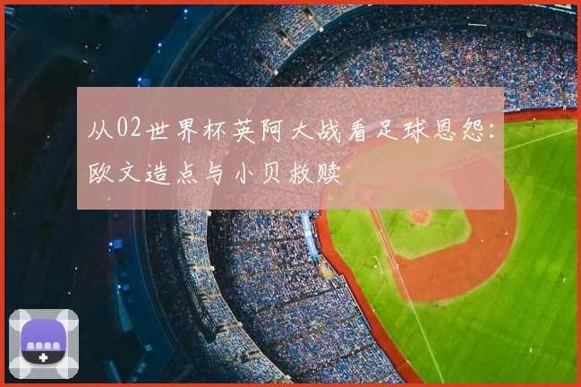 从02世界杯英阿大战看足球恩怨：欧文造点与小贝救赎