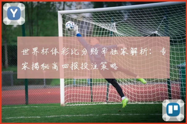 世界杯体彩比分赔率独家解析:专家揭秘高回报投注策略