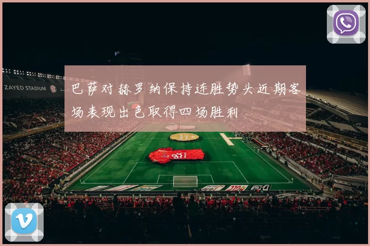 巴萨对赫罗纳保持连胜势头近期客场表现出色取得四场胜利