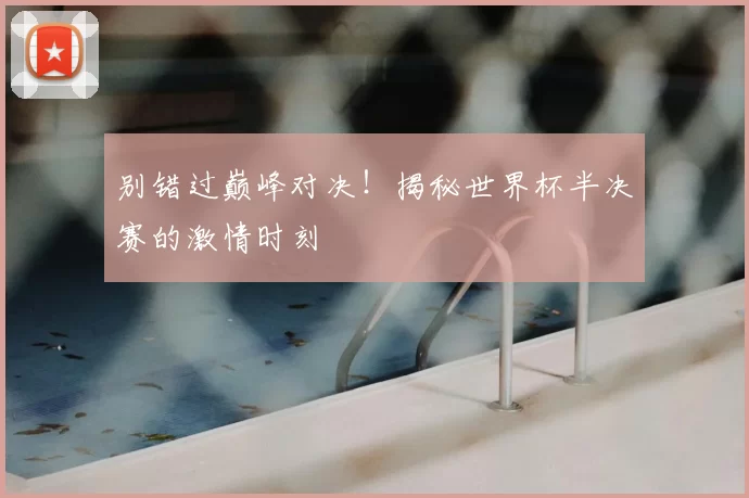 别错过巅峰对决!揭秘世界杯半决赛的激情时刻