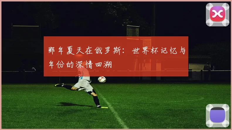 那年夏天在俄罗斯:世界杯记忆与年份的深情回溯