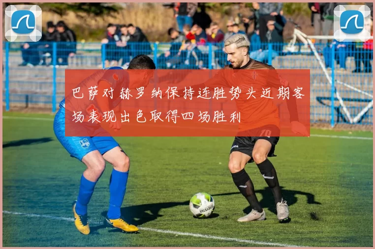 巴萨对赫罗纳保持连胜势头近期客场表现出色取得四场胜利