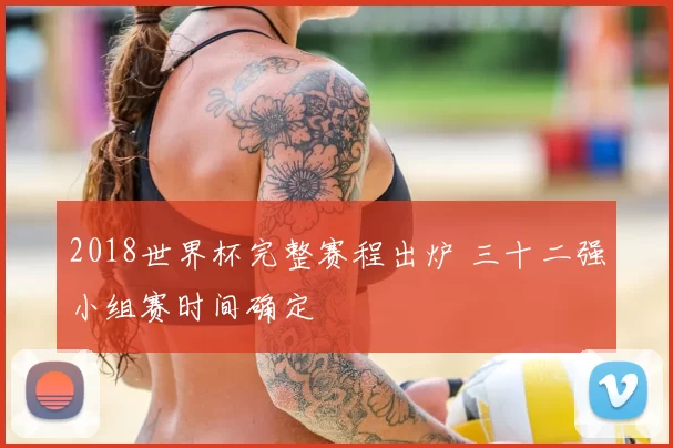 2018世界杯完整赛程出炉 三十二强小组赛时间确定