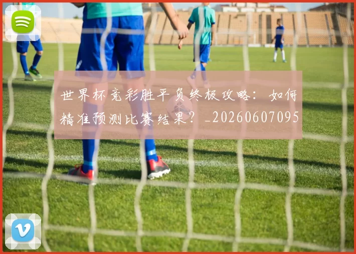 世界杯竞彩胜平负终极攻略:如何精准预测比赛结果?_20260607095400