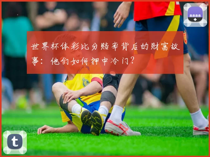 世界杯体彩比分赔率背后的财富故事：他们如何押中冷门？