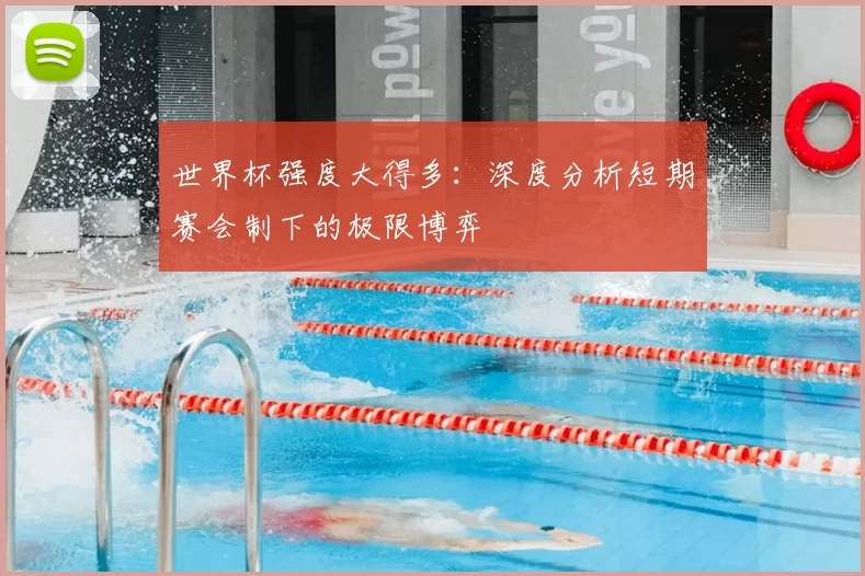世界杯强度大得多:深度分析短期赛会制下的极限博弈