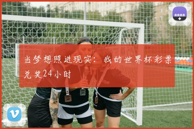 当梦想照进现实:我的世界杯彩票兑奖24小时