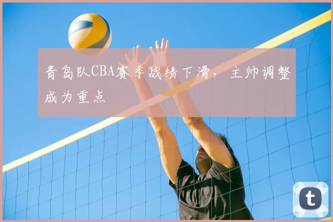 青岛队CBA赛季战绩下滑，主帅调整成为重点