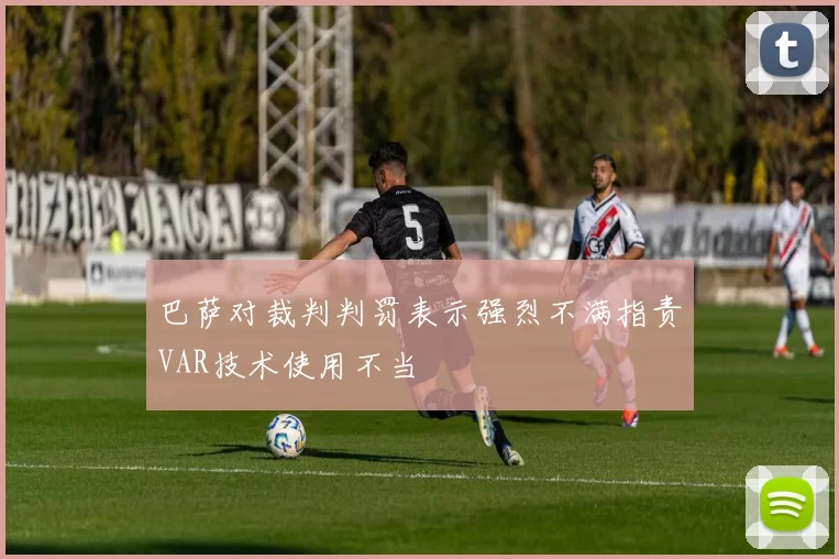 巴萨对裁判判罚表示强烈不满指责VAR技术使用不当