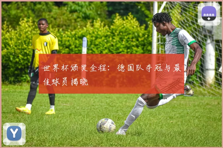世界杯颁奖全程:德国队夺冠与最佳球员揭晓