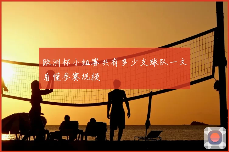 欧洲杯小组赛共有多少支球队一文看懂参赛规模