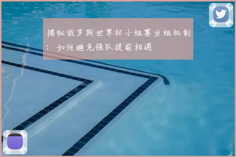 揭秘俄罗斯世界杯小组赛分组机制:如何避免强队提前相遇
