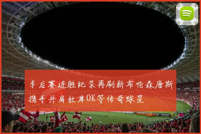 季后赛连胜纪录再刷新布伦森唐斯携手并肩杜库OK等传奇球星