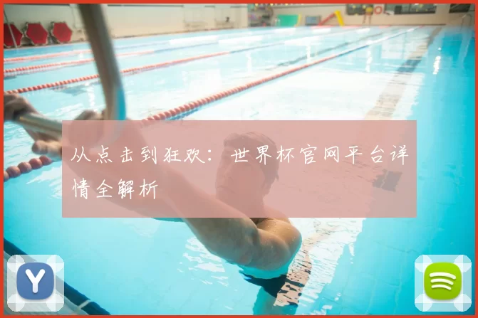 从点击到狂欢:世界杯官网平台详情全解析