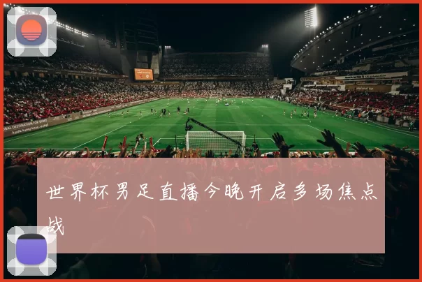 世界杯男足直播今晚开启多场焦点战