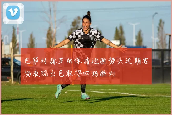 巴萨对赫罗纳保持连胜势头近期客场表现出色取得四场胜利
