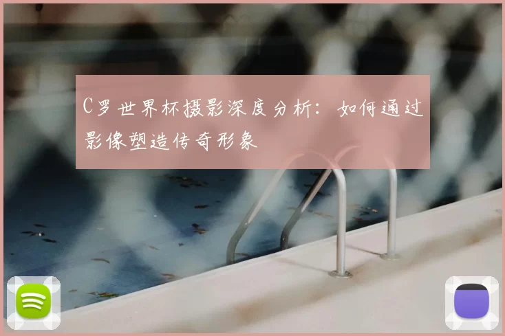 C罗世界杯摄影深度分析:如何通过影像塑造传奇形象