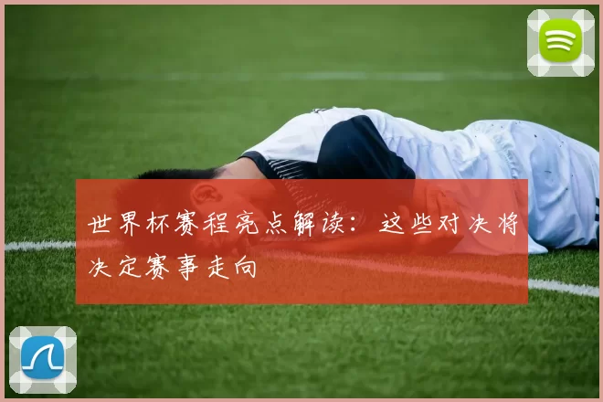 世界杯赛程亮点解读：这些对决将决定赛事走向