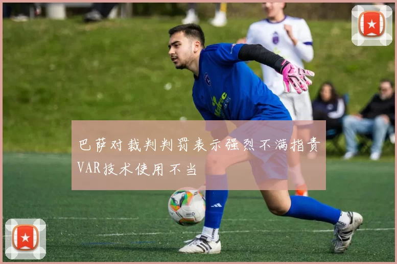 巴萨对裁判判罚表示强烈不满指责VAR技术使用不当