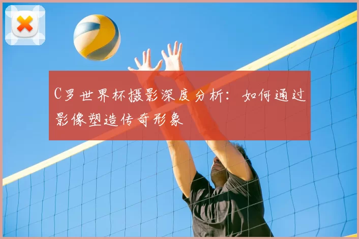 C罗世界杯摄影深度分析：如何通过影像塑造传奇形象