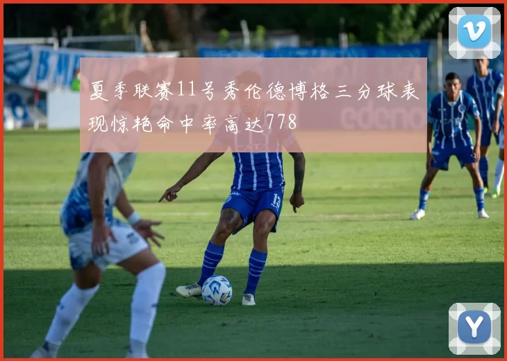 夏季联赛11号秀伦德博格三分球表现惊艳命中率高达778