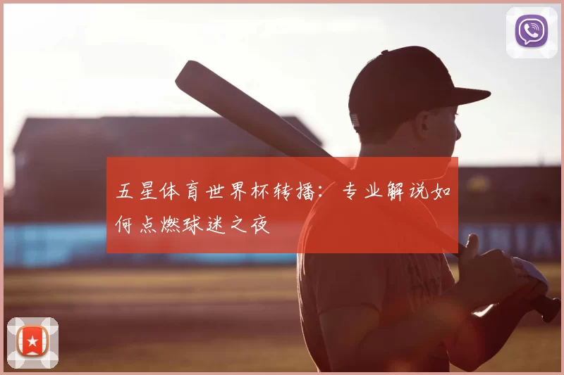 五星体育世界杯转播:专业解说如何点燃球迷之夜