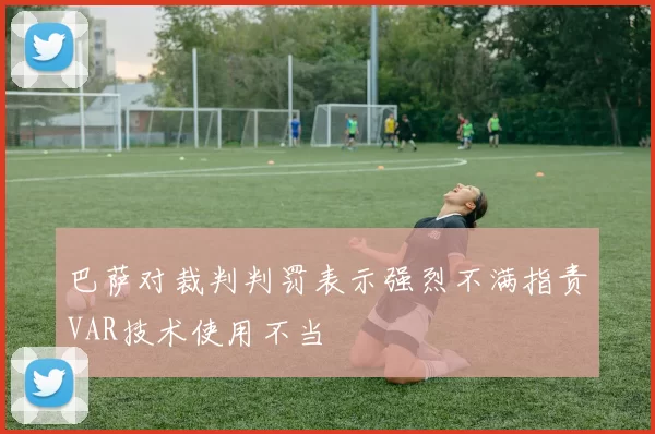 巴萨对裁判判罚表示强烈不满指责VAR技术使用不当