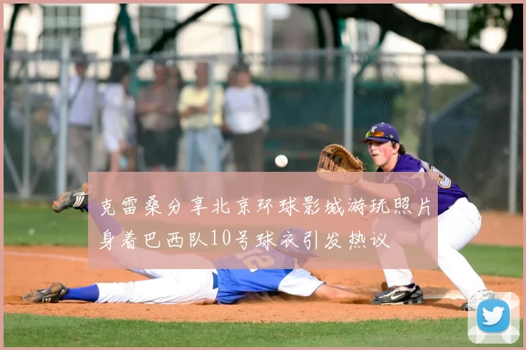 克雷桑分享北京环球影城游玩照片身着巴西队10号球衣引发热议
