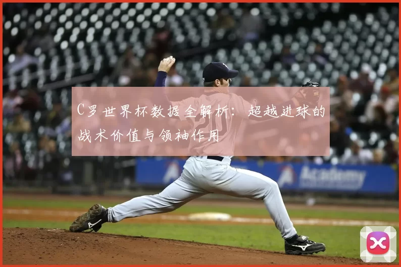 C罗世界杯数据全解析:超越进球的战术价值与领袖作用