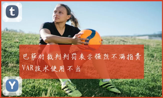 巴萨对裁判判罚表示强烈不满指责VAR技术使用不当