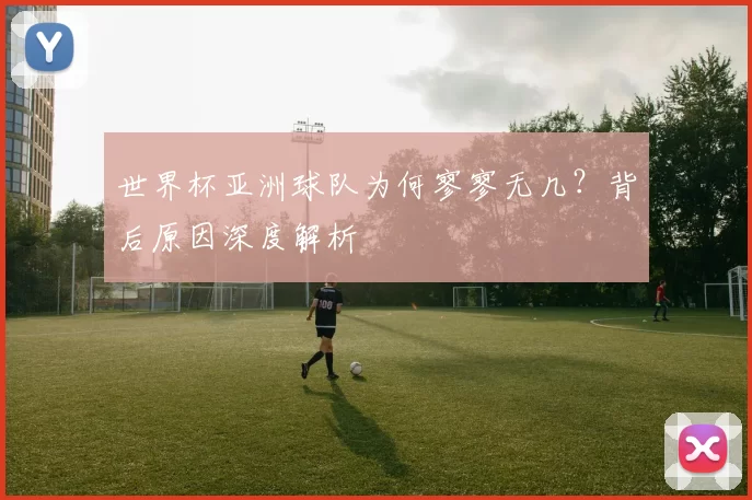 世界杯亚洲球队为何寥寥无几?背后原因深度解析