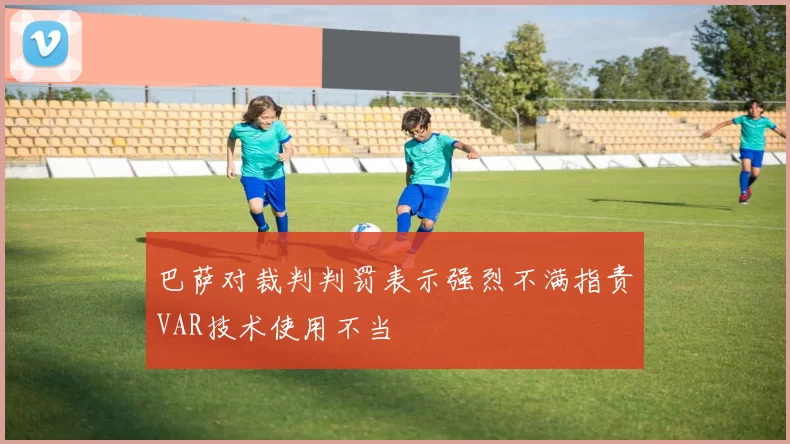 巴萨对裁判判罚表示强烈不满指责VAR技术使用不当