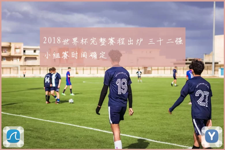 2018世界杯完整赛程出炉 三十二强小组赛时间确定
