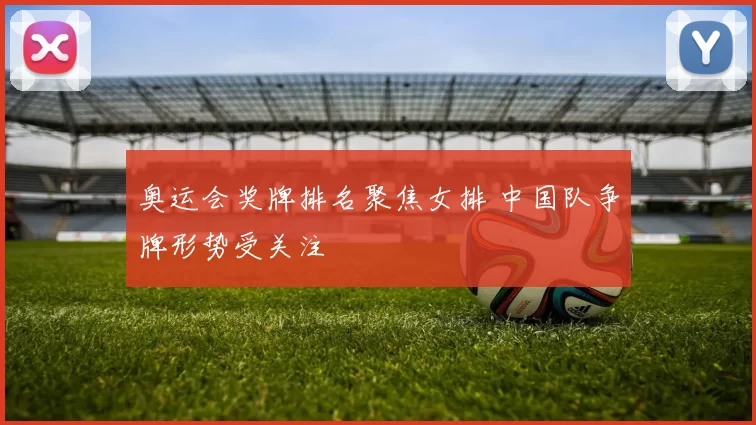 奥运会奖牌排名聚焦女排 中国队争牌形势受关注