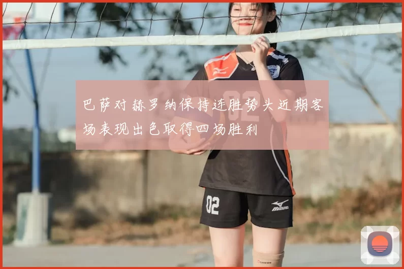 巴萨对赫罗纳保持连胜势头近期客场表现出色取得四场胜利