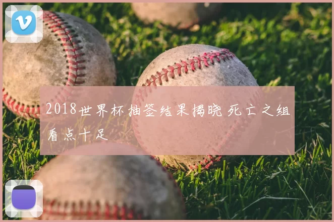 2018世界杯抽签结果揭晓 死亡之组看点十足