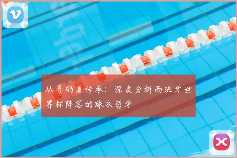 从号码看传承:深度分析西班牙世界杯阵容的球衣哲学