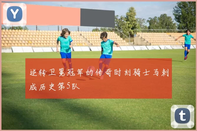 逆转卫冕冠军的传奇时刻骑士马刺成历史第5队