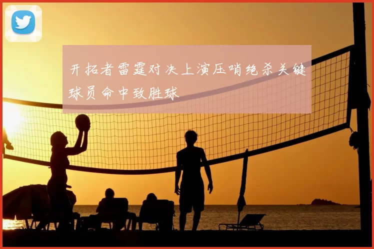 开拓者雷霆对决上演压哨绝杀关键球员命中致胜球