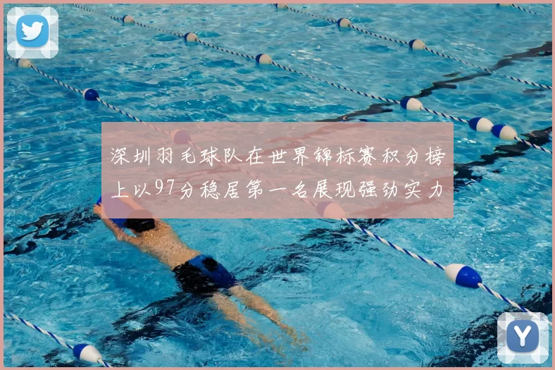深圳羽毛球队在世界锦标赛积分榜上以97分稳居第一名展现强劲实力