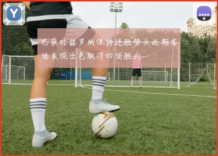 巴萨对赫罗纳保持连胜势头近期客场表现出色取得四场胜利