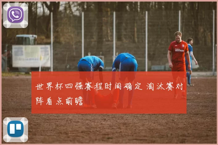 世界杯四强赛程时间确定 淘汰赛对阵看点前瞻