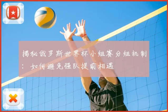 揭秘俄罗斯世界杯小组赛分组机制:如何避免强队提前相遇