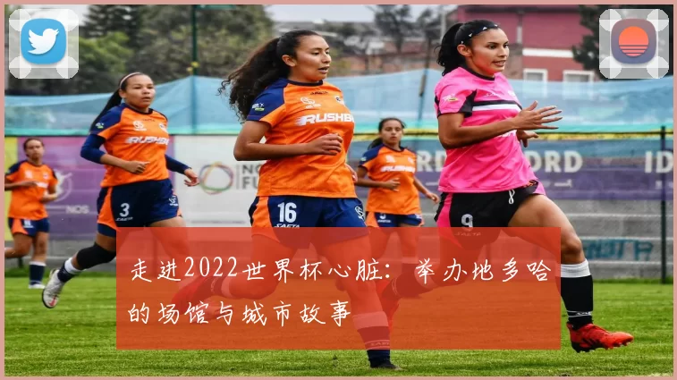 走进2022世界杯心脏:举办地多哈的场馆与城市故事