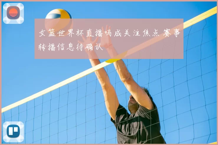 女篮世界杯直播吗成关注焦点 赛事转播信息待确认