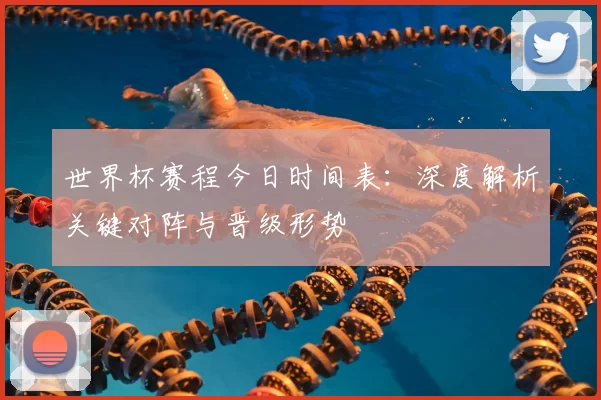 世界杯赛程今日时间表:深度解析关键对阵与晋级形势