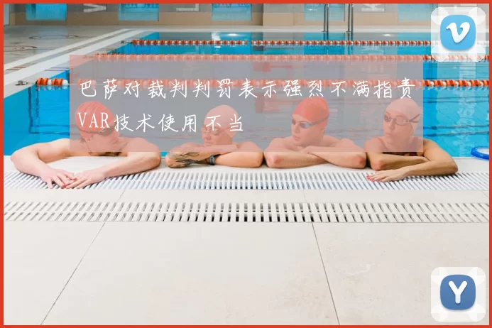 巴萨对裁判判罚表示强烈不满指责VAR技术使用不当