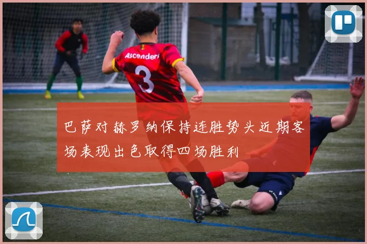巴萨对赫罗纳保持连胜势头近期客场表现出色取得四场胜利