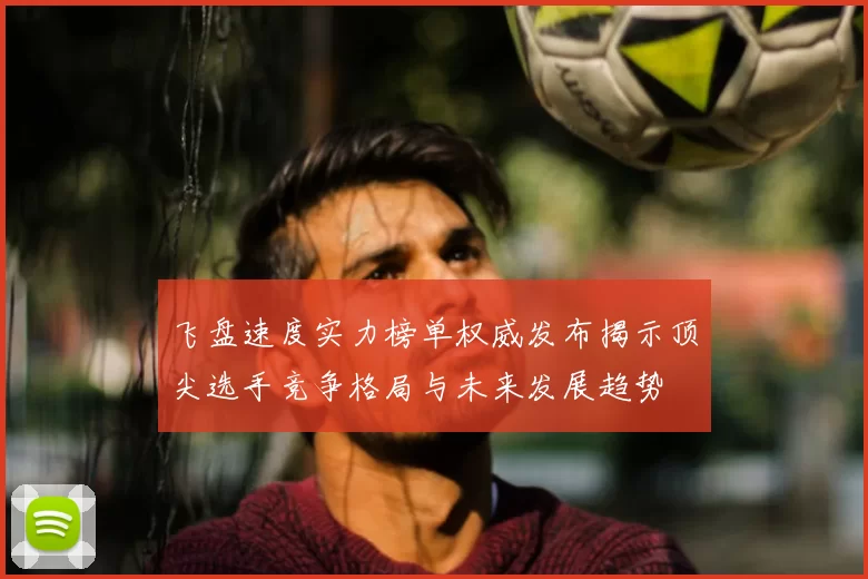 飞盘速度实力榜单权威发布揭示顶尖选手竞争格局与未来发展趋势